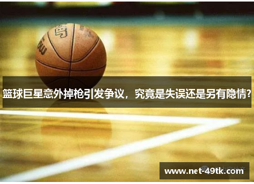篮球巨星意外掉枪引发争议，究竟是失误还是另有隐情？