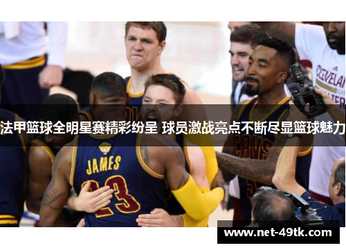 法甲篮球全明星赛精彩纷呈 球员激战亮点不断尽显篮球魅力