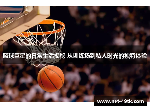篮球巨星的日常生活揭秘 从训练场到私人时光的独特体验