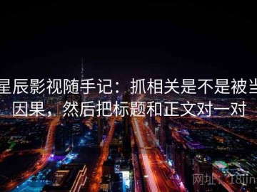 星辰影视随手记：抓相关是不是被当因果，然后把标题和正文对一对