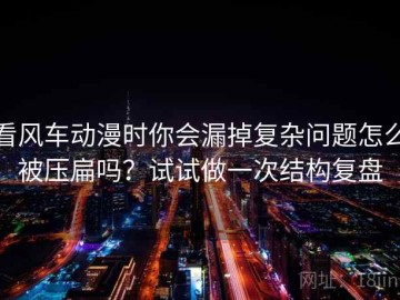 看风车动漫时你会漏掉复杂问题怎么被压扁吗？试试做一次结构复盘