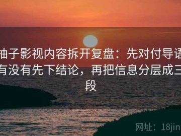柚子影视内容拆开复盘：先对付导语有没有先下结论，再把信息分层成三段