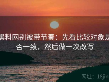 黑料网别被带节奏：先看比较对象是否一致，然后做一次改写