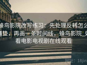 蜂鸟影院改写练习：先处理反转怎么铺垫，再画一条时间线，蜂鸟影院_好看电影电视剧在线观看