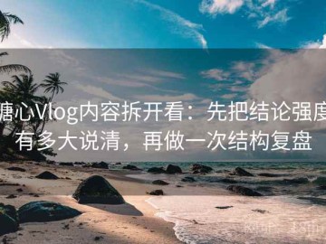 糖心Vlog内容拆开看：先把结论强度有多大说清，再做一次结构复盘