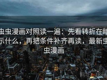 虫虫漫画对照读一遍：先看转折在暗示什么，再把条件补齐再读，最新虫虫漫画