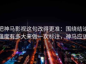 把神马影视这句改得更准：围绕结论强度有多大来做一次标注，神马应该