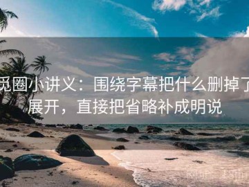 觅圈小讲义：围绕字幕把什么删掉了展开，直接把省略补成明说