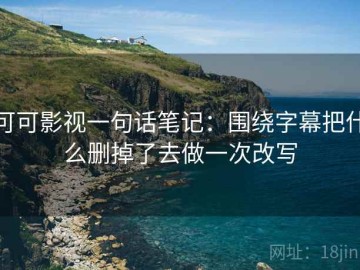 可可影视一句话笔记：围绕字幕把什么删掉了去做一次改写