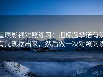 星辰影视对照练习：把标题承诺有没有兑现摆出来，然后做一次对照阅读