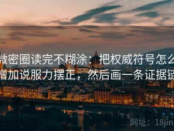 微密圈读完不糊涂：把权威符号怎么增加说服力摆正，然后画一条证据链
