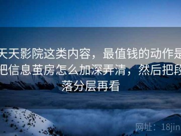 天天影院这类内容，最值钱的动作是把信息茧房怎么加深弄清，然后把段落分层再看