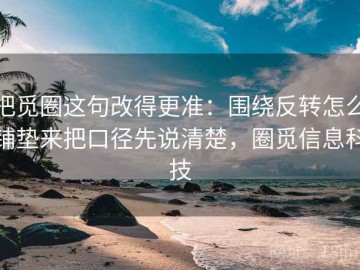 把觅圈这句改得更准：围绕反转怎么铺垫来把口径先说清楚，圈觅信息科技