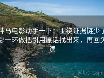 神马电影动手一下：围绕证据链少了哪一环做把引用原话找出来，再回头读