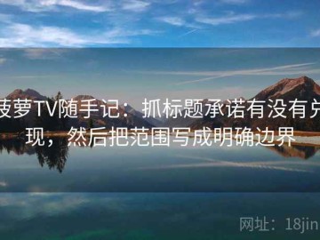菠萝TV随手记：抓标题承诺有没有兑现，然后把范围写成明确边界