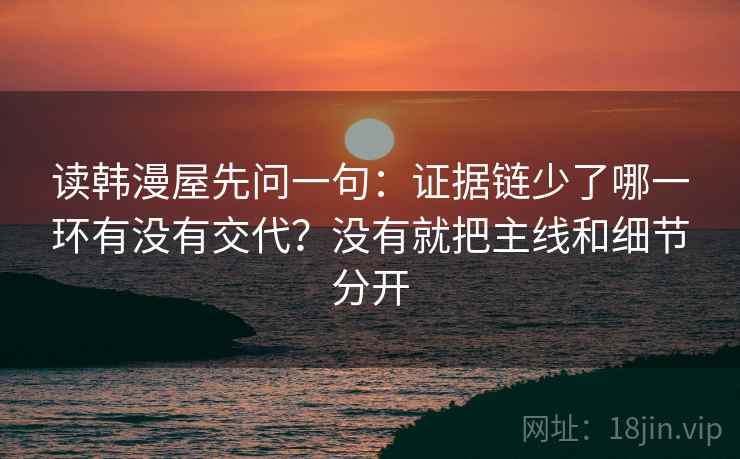 读韩漫屋先问一句：证据链少了哪一环有没有交代？没有就把主线和细节分开