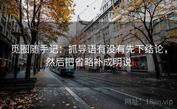 觅圈随手记：抓导语有没有先下结论，然后把省略补成明说