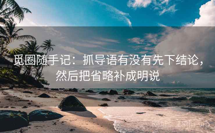 觅圈随手记：抓导语有没有先下结论，然后把省略补成明说