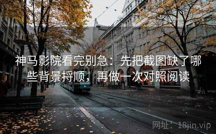 神马影院看完别急：先把截图缺了哪些背景捋顺，再做一次对照阅读