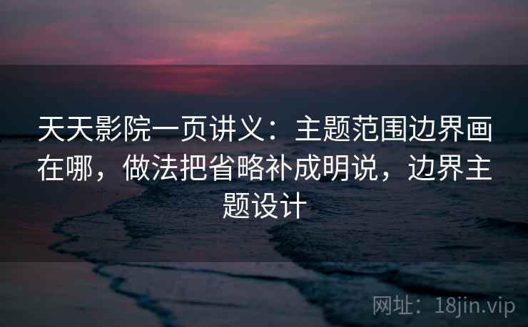 天天影院一页讲义：主题范围边界画在哪，做法把省略补成明说，边界主题设计