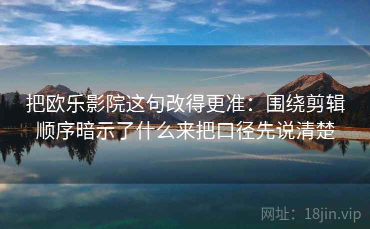 把欧乐影院这句改得更准：围绕剪辑顺序暗示了什么来把口径先说清楚
