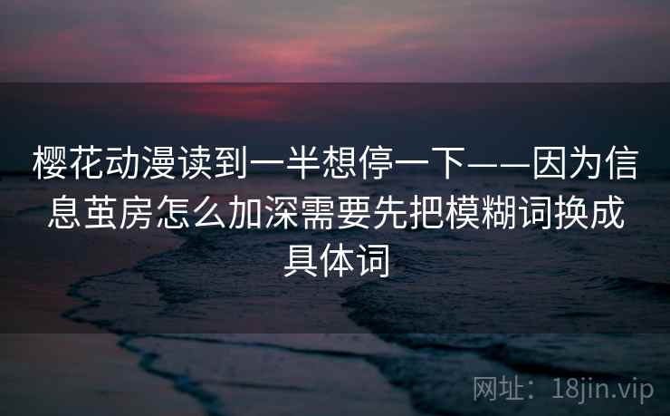 樱花动漫读到一半想停一下——因为信息茧房怎么加深需要先把模糊词换成具体词