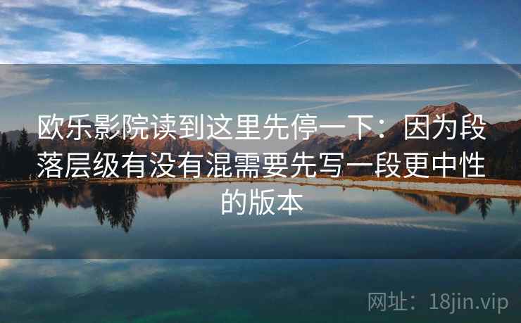 欧乐影院读到这里先停一下：因为段落层级有没有混需要先写一段更中性的版本