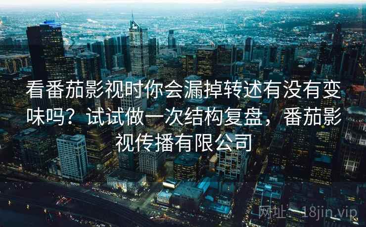 看番茄影视时你会漏掉转述有没有变味吗?试试做一次结构复盘,番茄影视传播有限公司 看番茄影视时你会漏掉转述有没有变味吗?试试做一次结构复盘,番茄影视传播有限公司