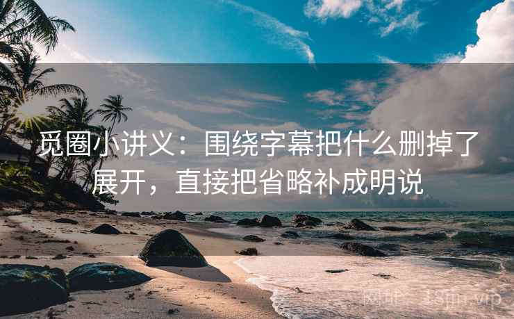 觅圈小讲义:围绕字幕把什么删掉了展开,直接把省略补成明说 觅圈小讲义:围绕字幕把什么删掉了展开,直接把省略补成明说