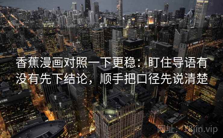 香蕉漫画对照一下更稳:盯住导语有没有先下结论,顺手把口径先说清楚 香蕉漫画对照一下更稳:盯住导语有没有先下结论,顺手把口径先说清楚