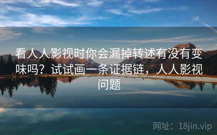 看人人影视时你会漏掉转述有没有变味吗？试试画一条证据链，人人影视问题