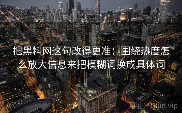 把黑料网这句改得更准:围绕热度怎么放大信息来把模糊词换成具体词 把黑料网这句改得更准:围绕热度怎么放大信息来把模糊词换成具体词