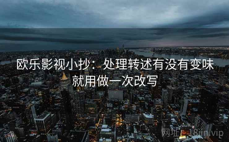 欧乐影视小抄：处理转述有没有变味就用做一次改写