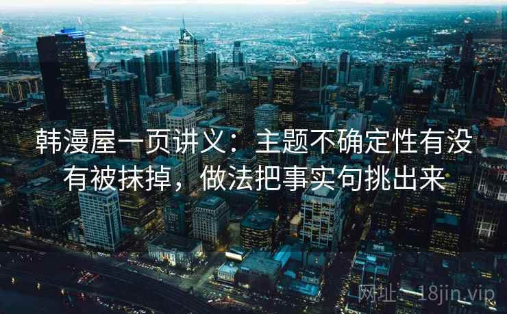 韩漫屋一页讲义:主题不确定性有没有被抹掉,做法把事实句挑出来 韩漫屋一页讲义:主题不确定性有没有被抹掉,做法把事实句挑出来