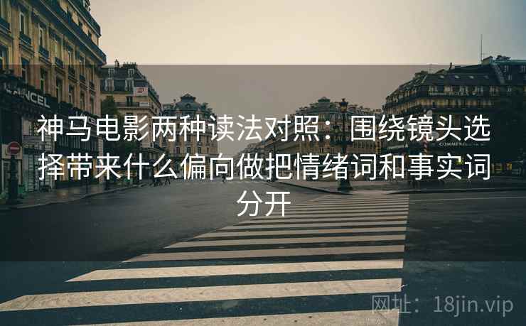神马电影两种读法对照：围绕镜头选择带来什么偏向做把情绪词和事实词分开