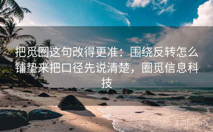 把觅圈这句改得更准:围绕反转怎么铺垫来把口径先说清楚,圈觅信息科技 把觅圈这句改得更准:围绕反转怎么铺垫来把口径先说清楚,圈觅信息科技