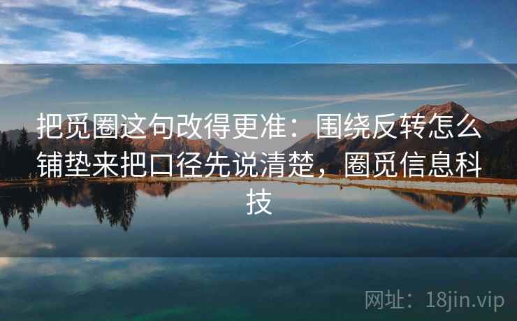 把觅圈这句改得更准:围绕反转怎么铺垫来把口径先说清楚,圈觅信息科技 把觅圈这句改得更准:围绕反转怎么铺垫来把口径先说清楚,圈觅信息科技