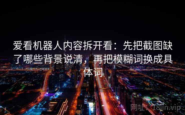 爱看机器人内容拆开看：先把截图缺了哪些背景说清，再把模糊词换成具体词