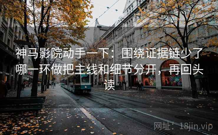 神马影院动手一下:围绕证据链少了哪一环做把主线和细节分开,再回头读 神马影院动手一下:围绕证据链少了哪一环做把主线和细节分开,再回头读
