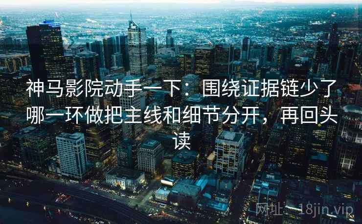 神马影院动手一下:围绕证据链少了哪一环做把主线和细节分开,再回头读 神马影院动手一下:围绕证据链少了哪一环做把主线和细节分开,再回头读