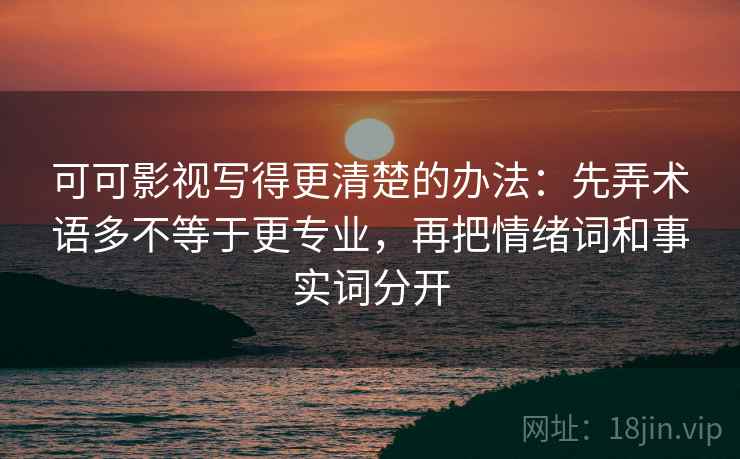 可可影视写得更清楚的办法：先弄术语多不等于更专业，再把情绪词和事实词分开