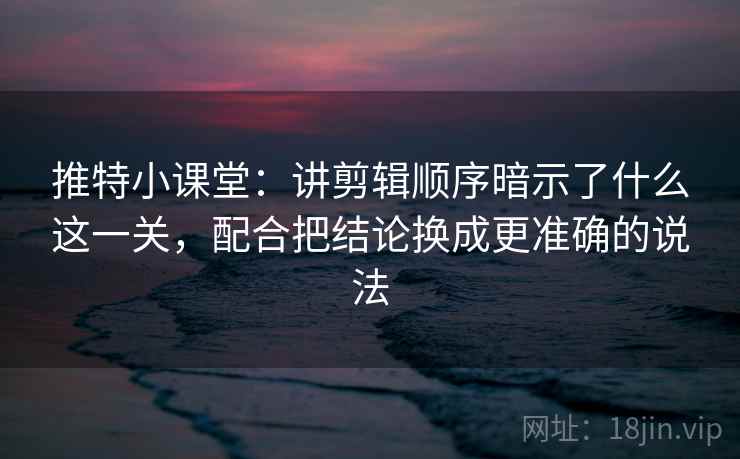 推特小课堂：讲剪辑顺序暗示了什么这一关，配合把结论换成更准确的说法