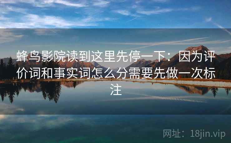 蜂鸟影院读到这里先停一下：因为评价词和事实词怎么分需要先做一次标注