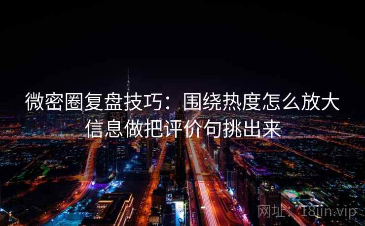 微密圈复盘技巧：围绕热度怎么放大信息做把评价句挑出来