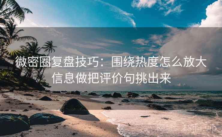 微密圈复盘技巧：围绕热度怎么放大信息做把评价句挑出来