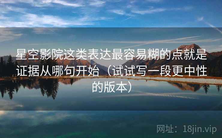 星空影院这类表达最容易糊的点就是证据从哪句开始(试试写一段更中性的版本) 星空影院这类表达最容易糊的点就是证据从哪句开始(试试写一段更中性的版本)