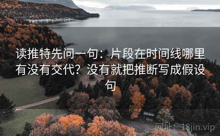 读推特先问一句：片段在时间线哪里有没有交代？没有就把推断写成假设句