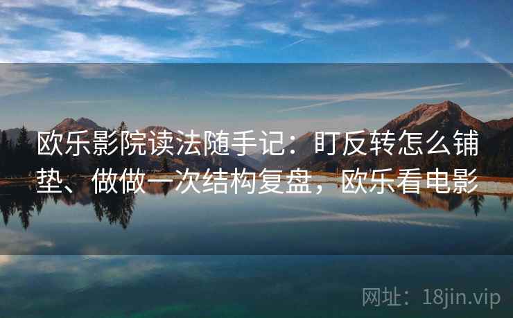 欧乐影院读法随手记:盯反转怎么铺垫、做做一次结构复盘,欧乐看电影 欧乐影院读法随手记:盯反转怎么铺垫、做做一次结构复盘,欧乐看电影