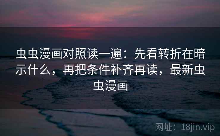 虫虫漫画对照读一遍:先看转折在暗示什么,再把条件补齐再读,最新虫虫漫画 虫虫漫画对照读一遍:先看转折在暗示什么,再把条件补齐再读,最新虫虫漫画