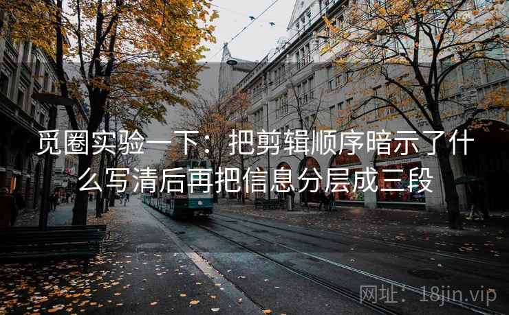 觅圈实验一下：把剪辑顺序暗示了什么写清后再把信息分层成三段